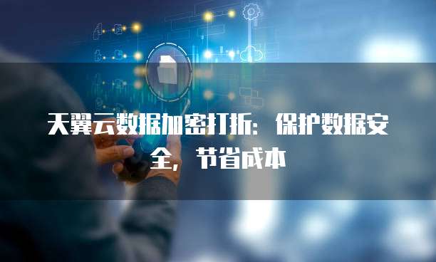 天翼云数据加密打折:保护数据安全,节省成本