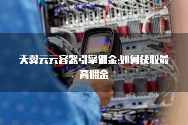 天翼云云容器引擎佣金:如何获取最高佣金