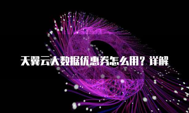 天翼云大数据优惠券怎么用?详解