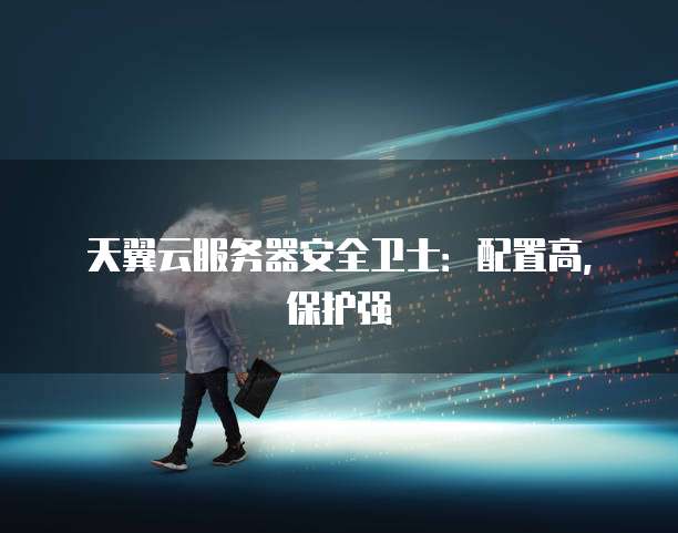 天翼云服务器安全卫士:配置高,保护强