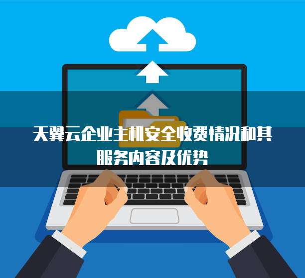 天翼云企业主机安全收费情况和其服务内容及优势