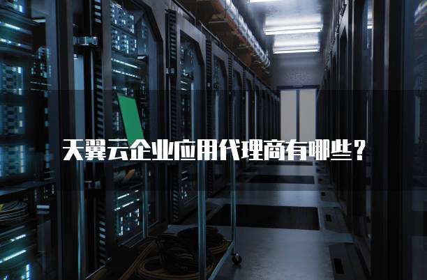 天翼云企业应用代理商有哪些?