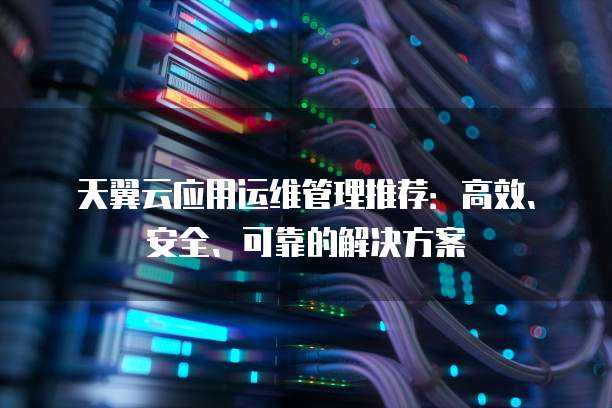天翼云应用运维管理推荐:高效、安全、可靠的解决方案