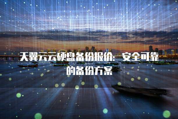 天翼云云硬盘备份报价:安全可靠的备份方案