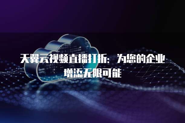 天翼云视频直播打折:为您的企业增添无限可能