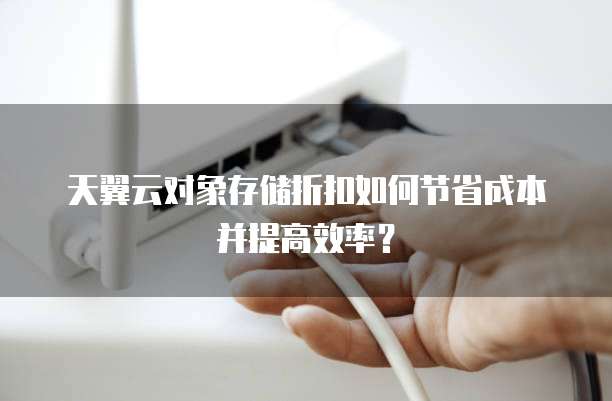 天翼云对象存储折扣如何节省成本并提高效率?