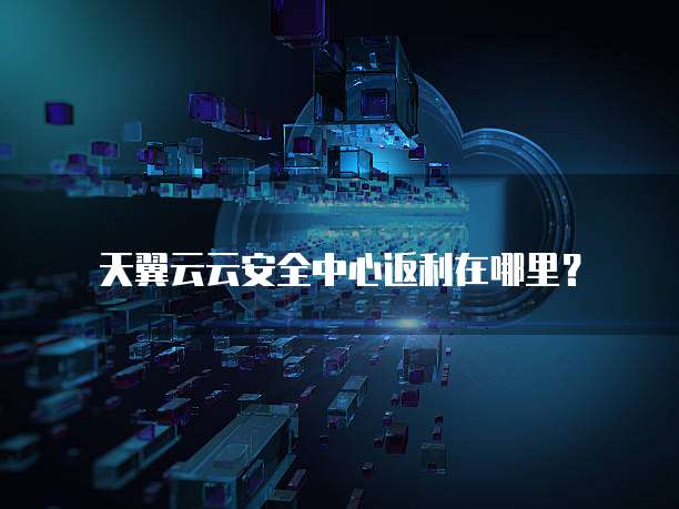 天翼云云安全中心返利在哪里?