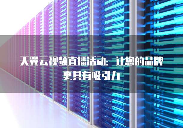 天翼云视频直播活动:让您的品牌更具有吸引力