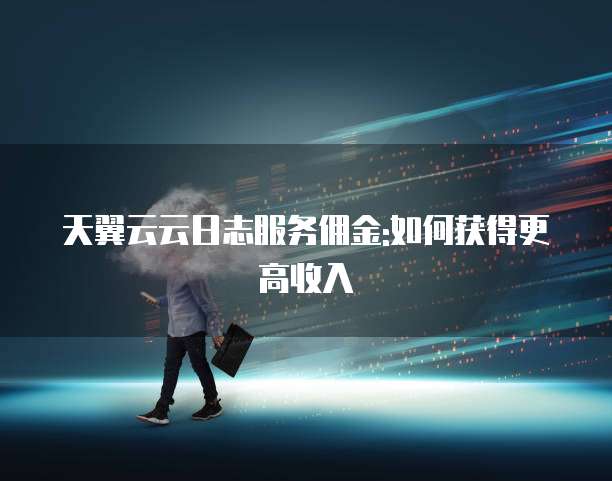 天翼云云日志服务佣金:如何获得更高收入