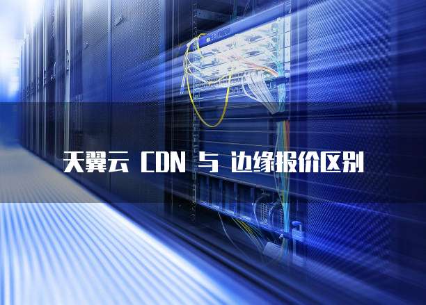 天翼云 CDN 与 边缘报价区别