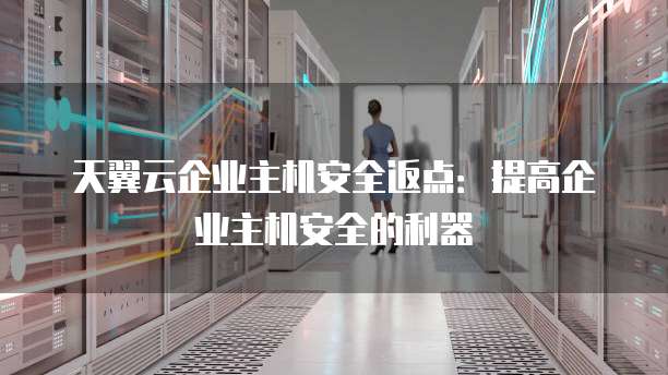 天翼云企业主机安全返点:提高企业主机安全的利器