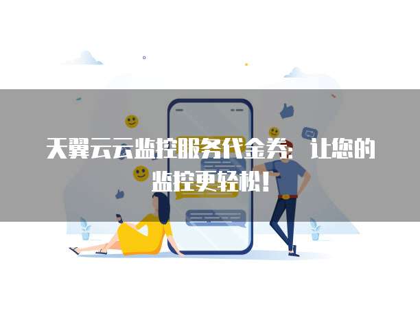 天翼云云监控服务代金券:让您的监控更轻松!