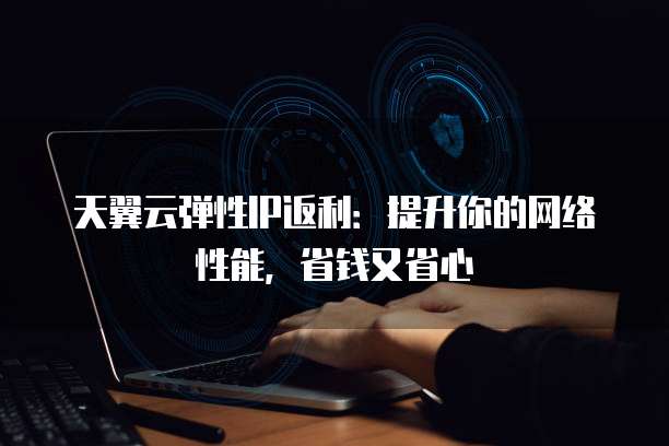 天翼云弹性IP返利:提升你的网络性能,省钱又省心