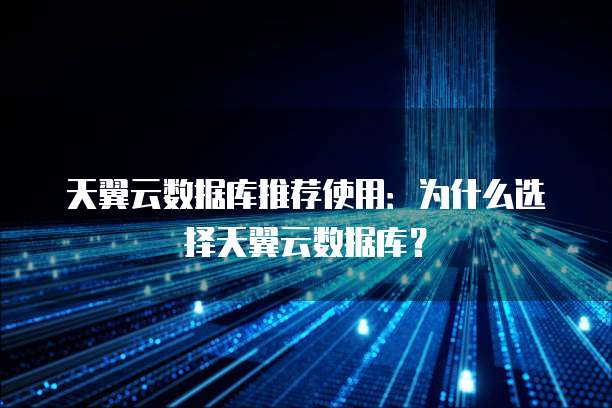 天翼云数据库推荐使用:为什么选择天翼云数据库?