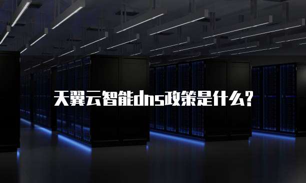 天翼云智能dns政策是什么?