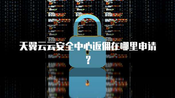 天翼云云安全中心返佣在哪里申请？