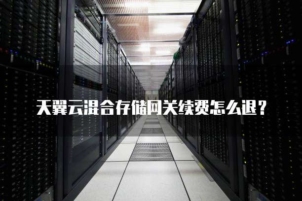 天翼云混合存储网关续费怎么退？