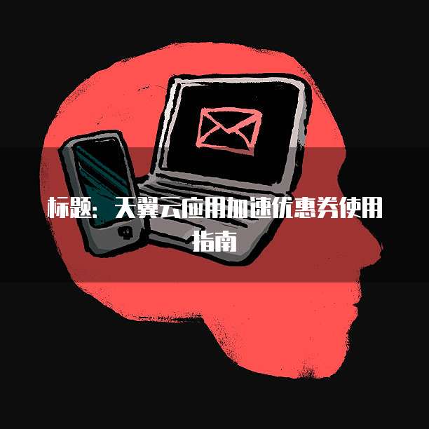 标题:天翼云应用加速优惠券使用指南