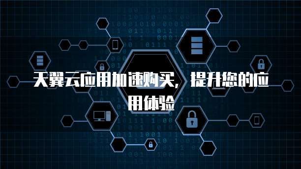天翼云应用加速购买，提升您的应用体验