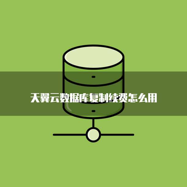 天翼云数据库复制续费怎么用