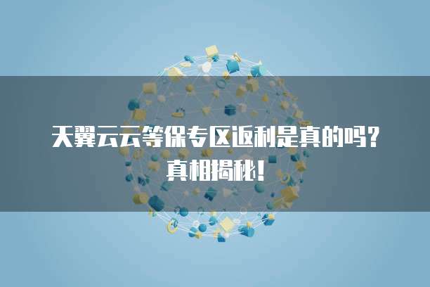 天翼云云等保专区返利是真的吗?真相揭秘!