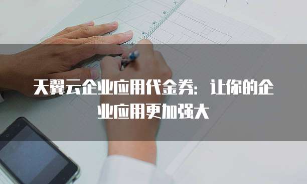天翼云企业应用代金券：让你的企业应用更加强大