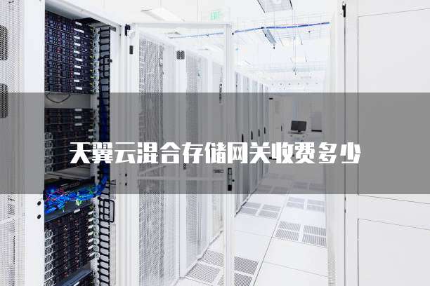 天翼云混合存储网关收费多少