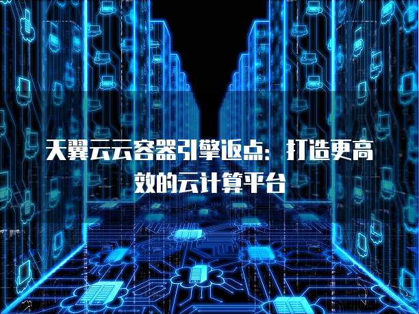 天翼云云容器引擎返点：打造更高效的云计算平台