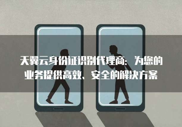 天翼云身份证识别代理商:为您的业务提供高效、安全的解决方案