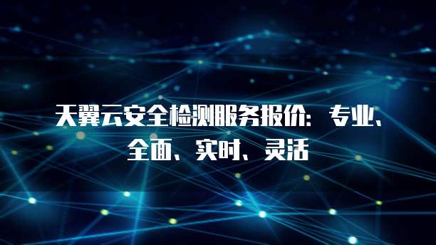 天翼云安全检测服务报价:专业、全面、实时、灵活