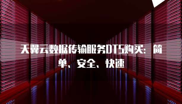 天翼云数据传输服务DTS购买:简单、安全、快速