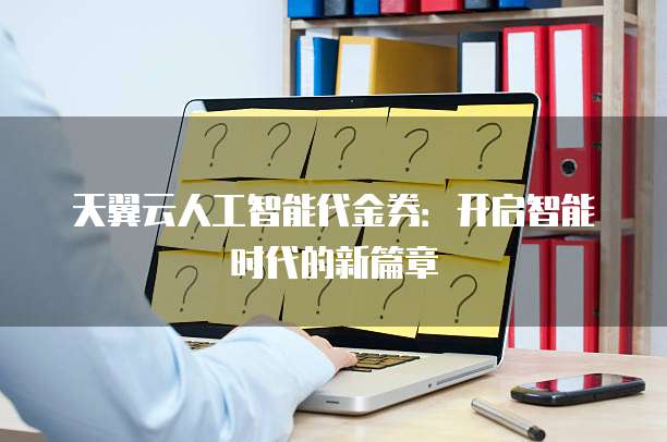 天翼云人工智能代金券:开启智能时代的新篇章