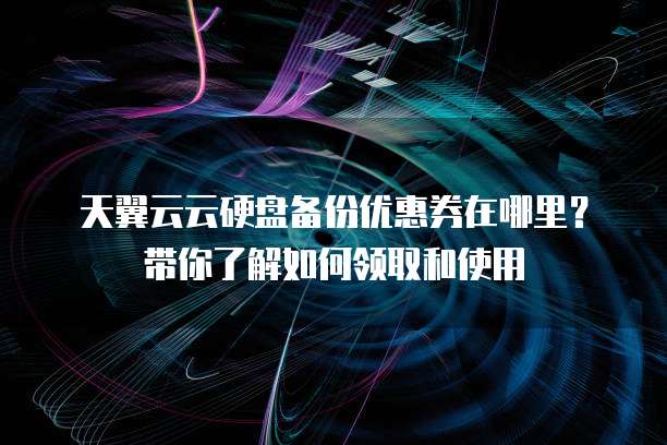 天翼云云硬盘备份优惠券在哪里?带你了解如何领取和使用