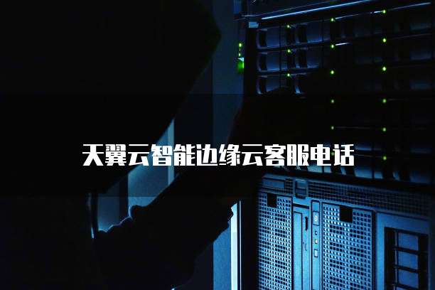 天翼云智能边缘云客服电话