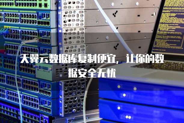 天翼云数据库复制便宜,让你的数据安全无忧