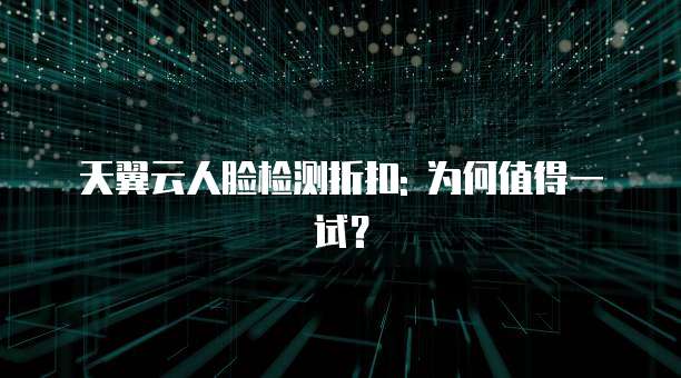天翼云人脸检测折扣: 为何值得一试?
