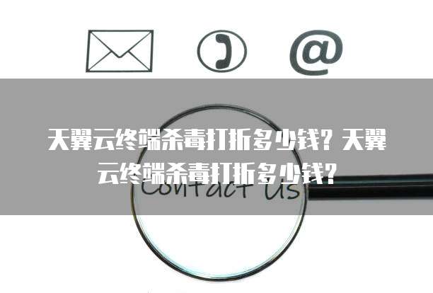 天翼云终端杀毒打折多少钱?天翼云终端杀毒打折多少钱?
