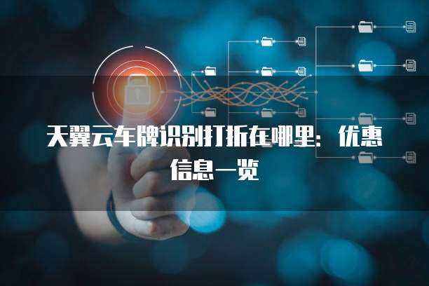 天翼云车牌识别打折在哪里：优惠信息一览