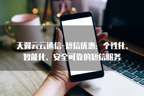 天翼云云通信-短信优惠:个性化、智能化、安全可靠的短信服务