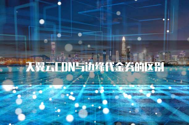 天翼云CDN与边缘代金券的区别