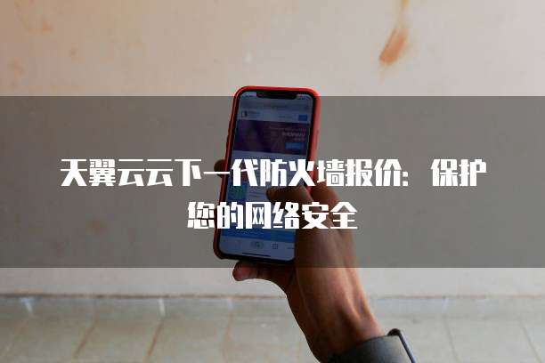 天翼云云下一代防火墙报价:保护您的网络安全