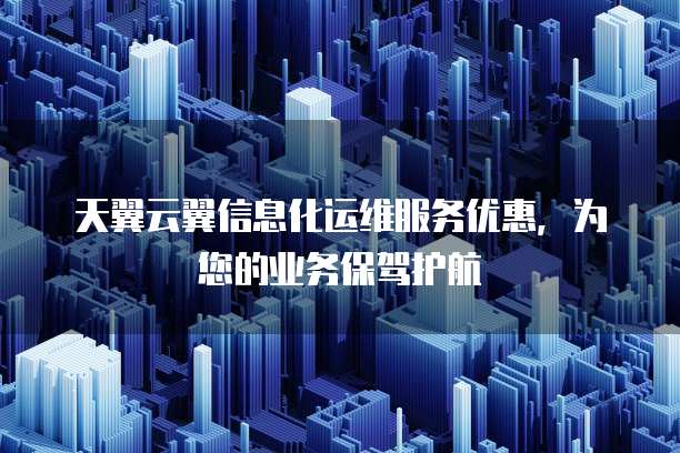 天翼云翼信息化运维服务优惠,为您的业务保驾护航