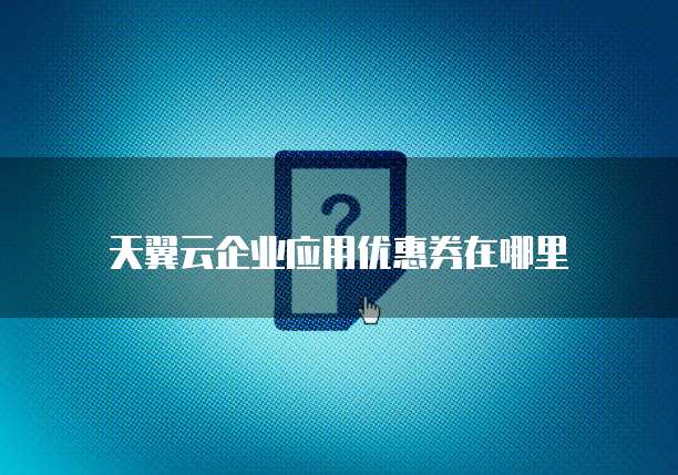 天翼云企业应用优惠券在哪里