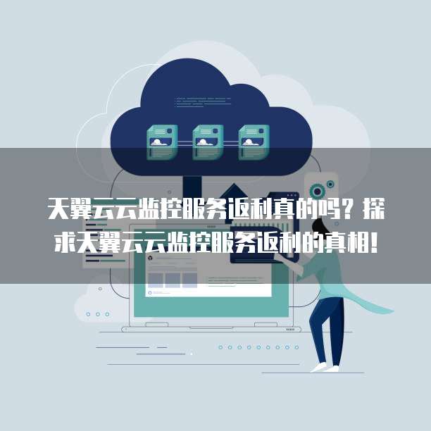 天翼云云监控服务返利真的吗?探求天翼云云监控服务返利的真相!
