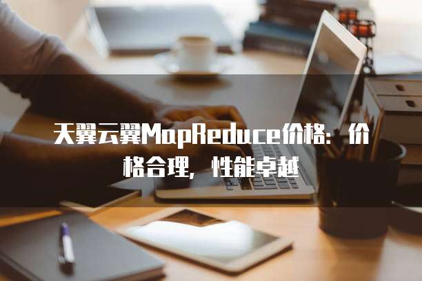 天翼云翼MapReduce价格:价格合理,性能卓越