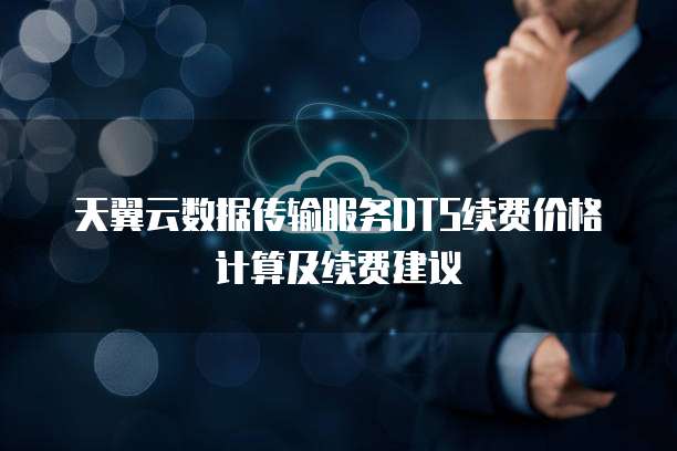 天翼云数据传输服务DTS续费价格计算及续费建议