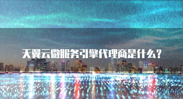 天翼云微服务引擎代理商是什么?