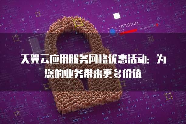 天翼云应用服务网格优惠活动:为您的业务带来更多价值