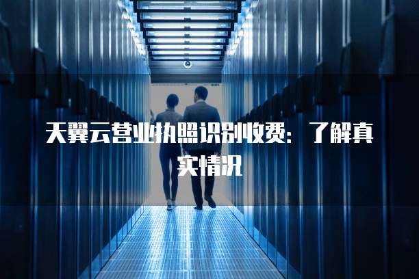 天翼云营业执照识别收费:了解真实情况
