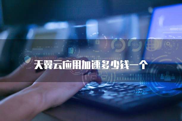 天翼云应用加速多少钱一个